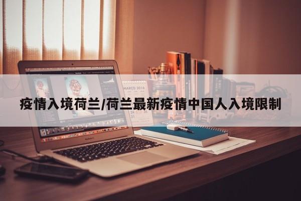 疫情入境荷兰/荷兰最新疫情中国人入境限制