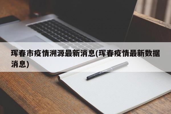 珲春市疫情溯源最新消息(珲春疫情最新数据消息)
