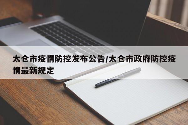 太仓市疫情防控发布公告/太仓市政府防控疫情最新规定