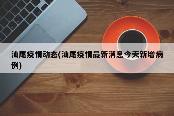 汕尾疫情动态(汕尾疫情最新消息今天新增病例)