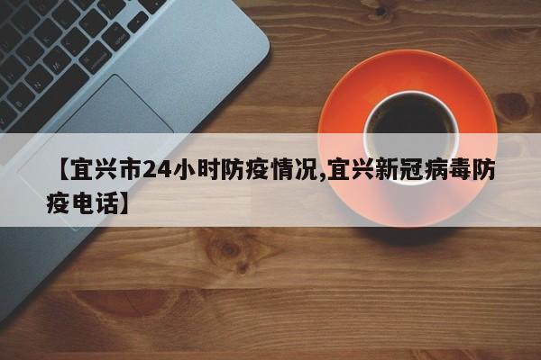 【宜兴市24小时防疫情况,宜兴新冠病毒防疫电话】