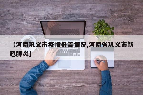 【河南巩义市疫情报告情况,河南省巩义市新冠肺炎】