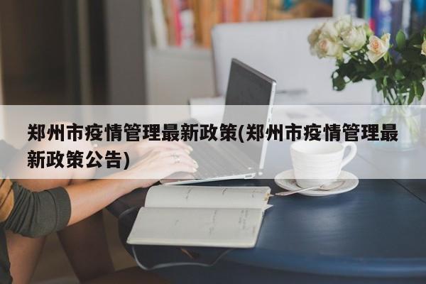郑州市疫情管理最新政策(郑州市疫情管理最新政策公告)