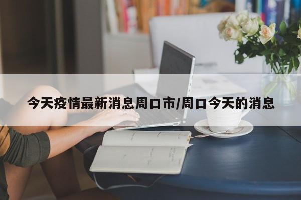 今天疫情最新消息周口市/周口今天的消息
