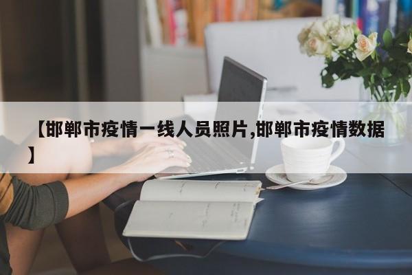 【邯郸市疫情一线人员照片,邯郸市疫情数据】