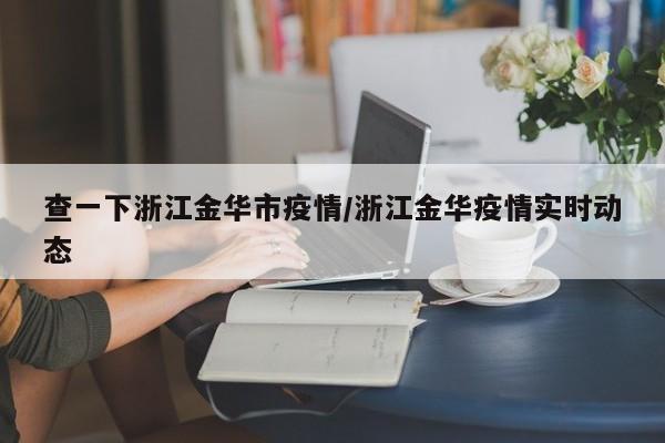 查一下浙江金华市疫情/浙江金华疫情实时动态