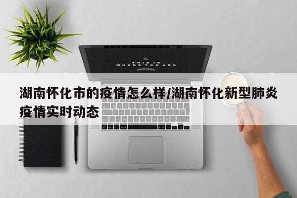 湖南怀化市的疫情怎么样/湖南怀化新型肺炎疫情实时动态
