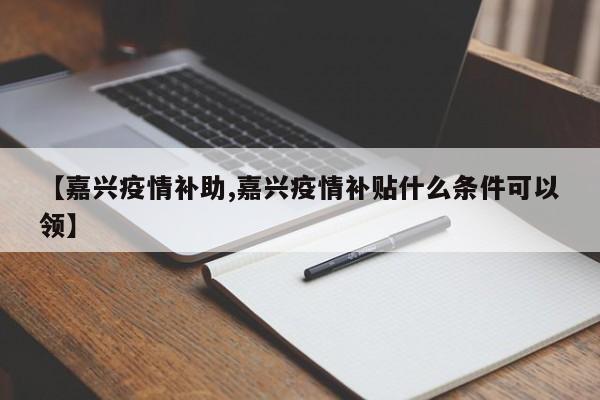 【嘉兴疫情补助,嘉兴疫情补贴什么条件可以领】