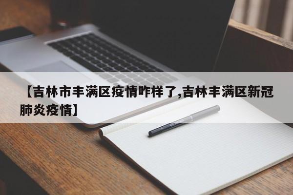 【吉林市丰满区疫情咋样了,吉林丰满区新冠肺炎疫情】