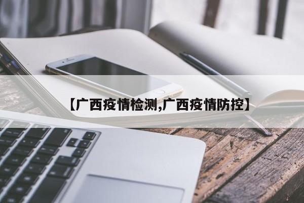【广西疫情检测,广西疫情防控】