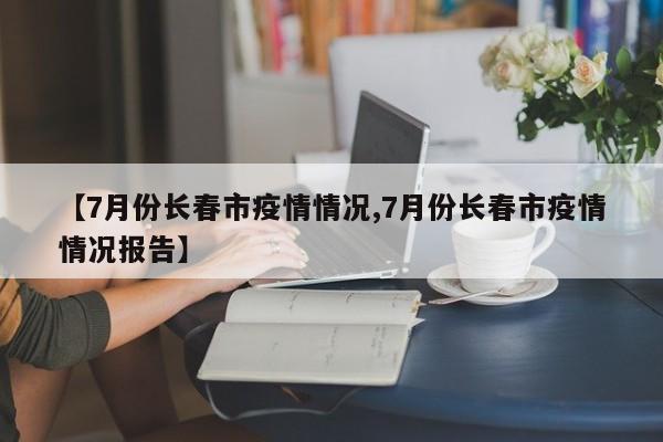 【7月份长春市疫情情况,7月份长春市疫情情况报告】
