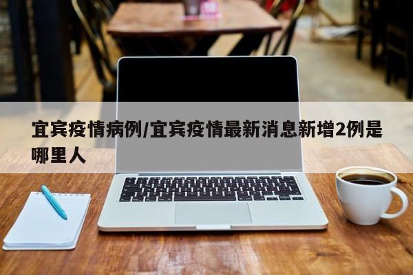 宜宾疫情病例/宜宾疫情最新消息新增2例是哪里人
