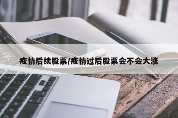 疫情后续股票/疫情过后股票会不会大涨