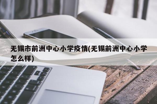 无锡市前洲中心小学疫情(无锡前洲中心小学怎么样)