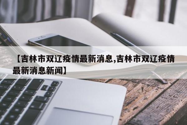 【吉林市双辽疫情最新消息,吉林市双辽疫情最新消息新闻】