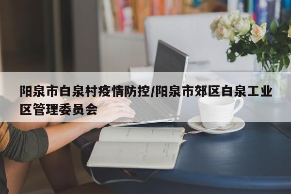 阳泉市白泉村疫情防控/阳泉市郊区白泉工业区管理委员会