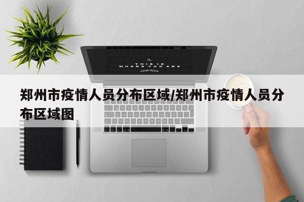 郑州市疫情人员分布区域/郑州市疫情人员分布区域图