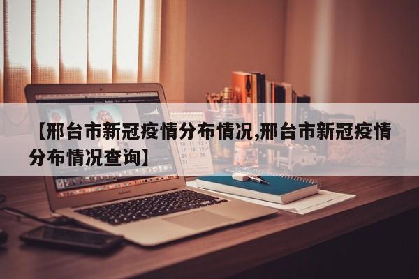 【邢台市新冠疫情分布情况,邢台市新冠疫情分布情况查询】
