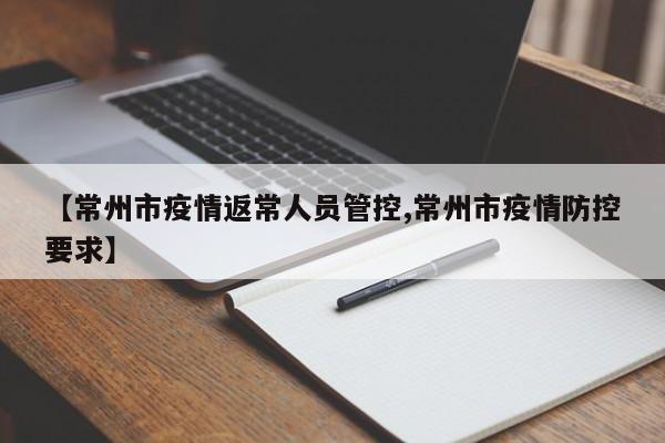 【常州市疫情返常人员管控,常州市疫情防控要求】