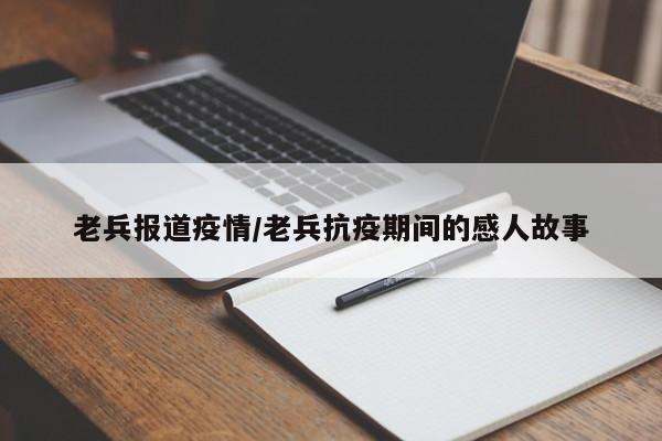 老兵报道疫情/老兵抗疫期间的感人故事