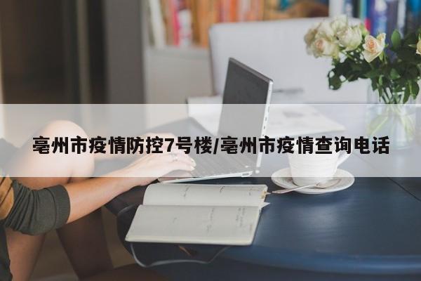 亳州市疫情防控7号楼/亳州市疫情查询电话